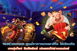 168Cosmos ศูนย์รวมเกมได้เงินจริง ลิขสิทธิแท้ เล่นตรงไม่ผ่านเอเย่นต์
